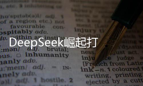 DeepSeek崛起打破美國(guó)AI主導(dǎo)計(jì)劃