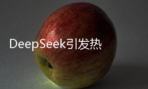 DeepSeek引發(fā)熱潮，開(kāi)源、實(shí)惠且高效，深受用戶喜愛(ài)