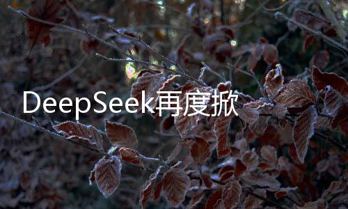 DeepSeek再度掀起海外熱潮，創(chuàng)新技術(shù)引領(lǐng)全球焦點(diǎn)