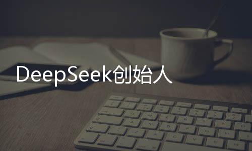 DeepSeek創(chuàng)始人回應(yīng)爆火，未來展望與公司發(fā)展策略