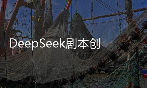 DeepSeek劇本創(chuàng)作引領(lǐng)未來影視產(chǎn)業(yè)新篇章