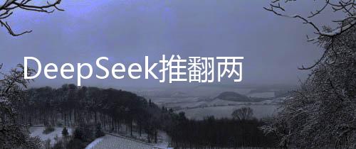 DeepSeek推翻兩座大山，技術(shù)創(chuàng)新引領(lǐng)科技領(lǐng)域邁向新紀(jì)元