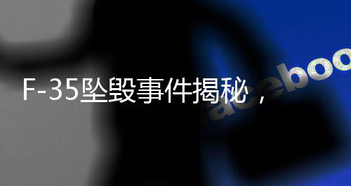 F-35墜毀事件揭秘，美空軍禁止觀看傳播視頻