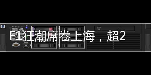 F1狂潮席卷上海，超22萬人涌入——一場(chǎng)速度與激情的盛宴