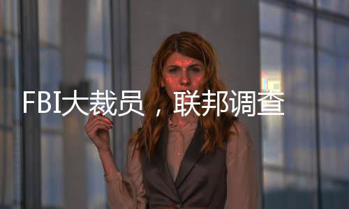 FBI大裁員，聯(lián)邦調(diào)查局人員大幅縮減的真相及影響分析