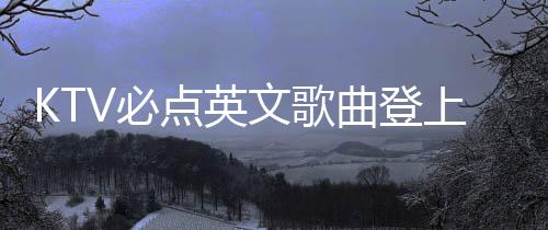 KTV必點(diǎn)英文歌曲登上春晚舞臺(tái)，引領(lǐng)新一波文化潮流