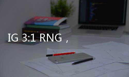 IG 3:1 RNG，電競巔峰的對決