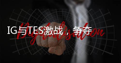 IG與TES激戰(zhàn)，爭奪勝者組最后名額——電競界的焦點之戰(zhàn)