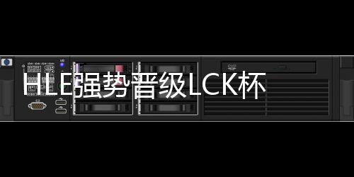HLE強勢晉級LCK杯決賽，鎖定榮耀之巔