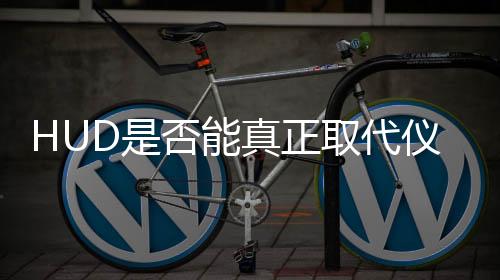 HUD是否能真正取代儀表屏，一場技術與現(xiàn)實的深度探討