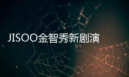 JISOO金智秀新劇演技太差被調(diào)侃？韓網(wǎng)：根本是腳演技