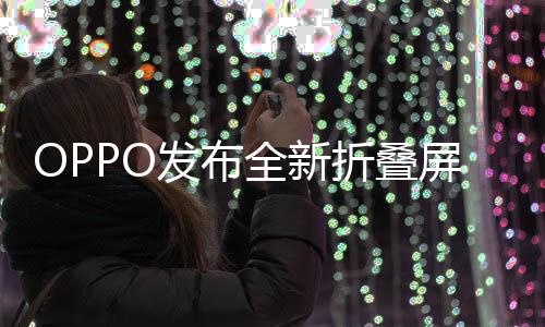 OPPO發(fā)布全新折疊屏手機(jī)，科技與時(shí)尚的完美結(jié)合，起售價(jià)8999元