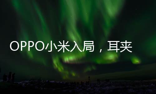 OPPO小米入局，耳夾式耳機熱潮來襲