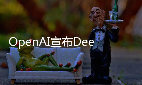 OpenAI宣布DeepSeek采用其模型進(jìn)行訓(xùn)練，深化人工智能領(lǐng)域合作與創(chuàng)新