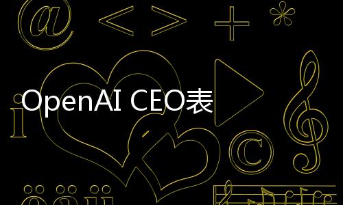 OpenAI CEO表態(tài)：無(wú)意起訴DeepSeek