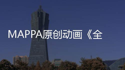 MAPPA原創(chuàng)動畫《全修?！饭贾饕A(yù)告 計劃于2025年1月開播