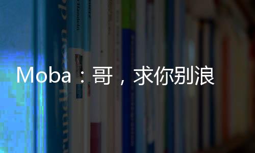 Moba：哥，求你別浪了