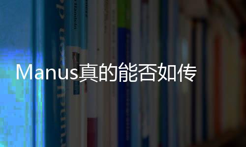 Manus真的能否如傳聞般炸裂？深度解析其背后的真相