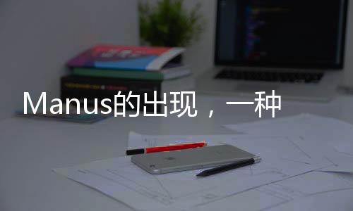Manus的出現(xiàn)，一種超越理解的現(xiàn)象