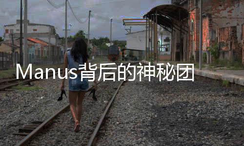Manus背后的神秘團(tuán)隊，揭開面紗下的真相