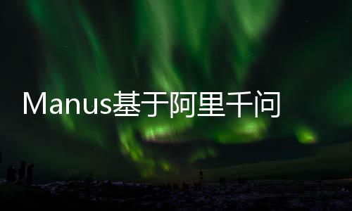 Manus基于阿里千問大模型的全新開發(fā)，科技與創(chuàng)新的融合力量