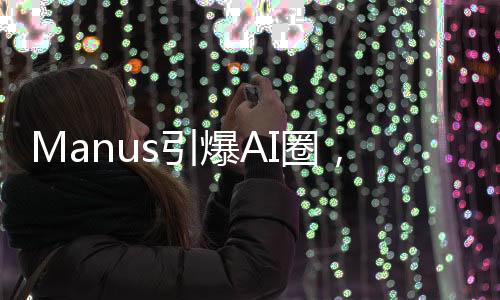 Manus引爆AI圈，自我試錯震動行業(yè)