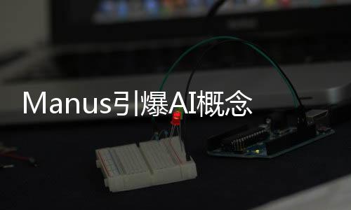 Manus引爆AI概念股，科技行業(yè)掀起新一波熱潮