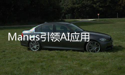 Manus引領AI應用革新，引領行業(yè)新風向