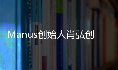 Manus創(chuàng)始人肖弘創(chuàng)業(yè)導(dǎo)師發(fā)聲，分享成功經(jīng)驗(yàn)，引領(lǐng)創(chuàng)新未來