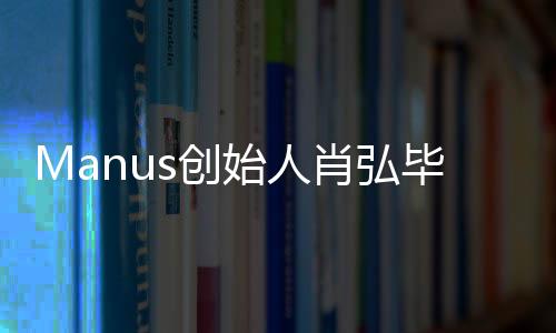 Manus創(chuàng)始人肖弘畢業(yè)于華科大，他的創(chuàng)新之路與科技發(fā)展一窺究竟