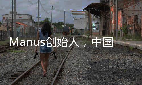 Manus創(chuàng)始人，中國(guó)90后的杰出代表