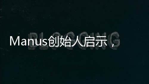 Manus創(chuàng)始人啟示，優(yōu)秀交際源于多請(qǐng)同學(xué)吃飯