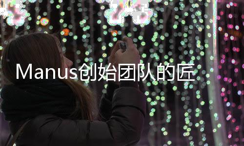 Manus創(chuàng)始團(tuán)隊(duì)的匠心之作，數(shù)十人書寫區(qū)塊鏈新篇章
