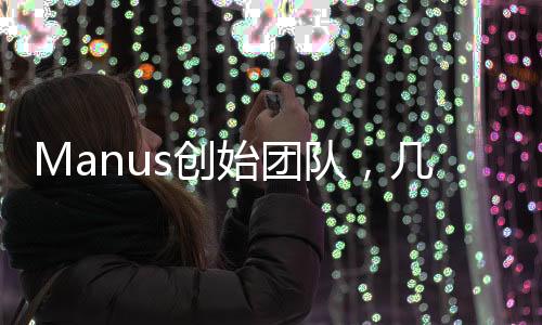 Manus創(chuàng)始團(tuán)隊(duì)，幾十人的力量，塑造未來(lái)的潛力巨頭