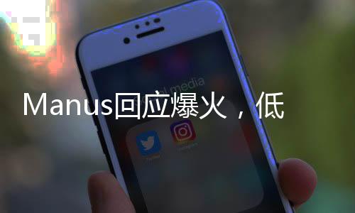 Manus回應(yīng)爆火，低估了大家的熱情