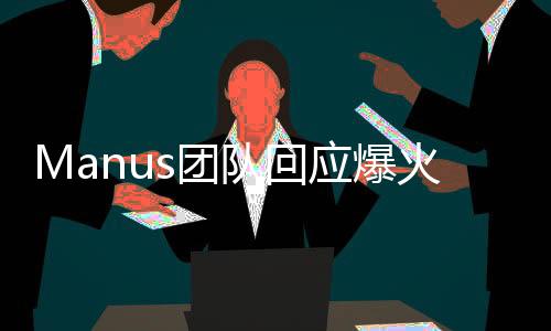 Manus團(tuán)隊回應(yīng)爆火，以行動回應(yīng)爭議，展示團(tuán)隊實力與決心