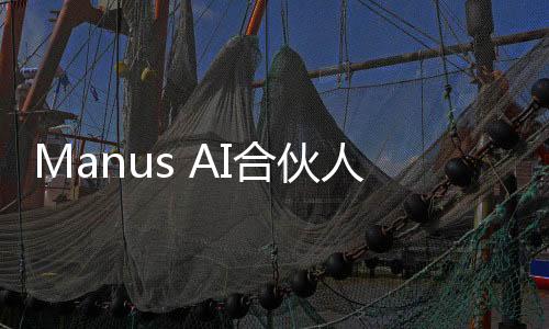 Manus AI合伙人揭曉，未開設(shè)付費邀請碼，共創(chuàng)開放合作新篇章
