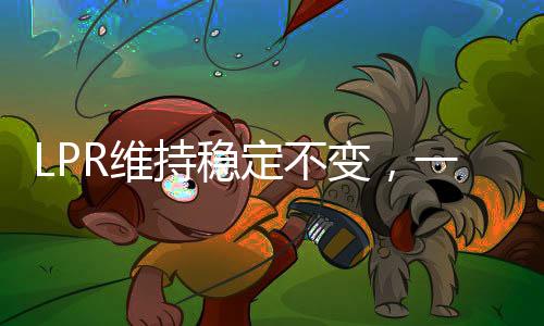 LPR維持穩(wěn)定不變，一年期與五年期利率持續(xù)穩(wěn)定