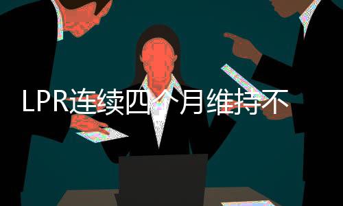 LPR連續(xù)四個(gè)月維持不變，市場(chǎng)利率保持穩(wěn)定跡象顯露