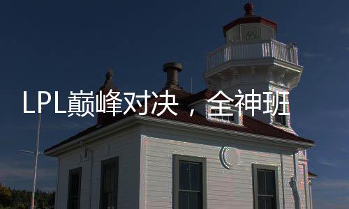 LPL巔峰對(duì)決，全神班收官之戰(zhàn)