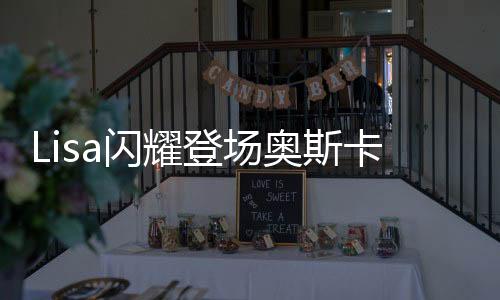 Lisa閃耀登場奧斯卡舞臺，展現(xiàn)巨星風(fēng)采
