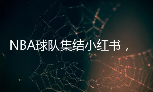 NBA球隊(duì)集結(jié)小紅書，掀起數(shù)字體育狂潮