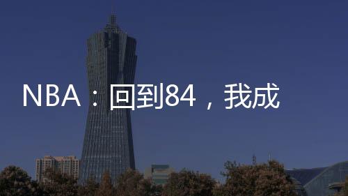 NBA：回到84，我成喬丹宿敵