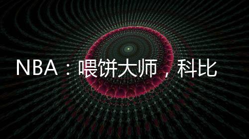 NBA：喂餅大師，科比吃撐了