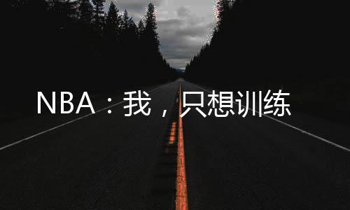 NBA：我，只想訓(xùn)練