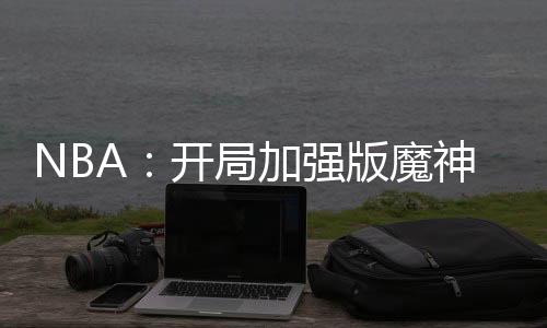 NBA：開局加強(qiáng)版魔神皇佛鯊！