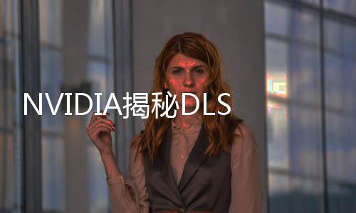 NVIDIA揭秘DLSS進(jìn)化背后：大型超算6年全天無休工作