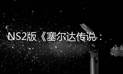 NS2版《塞爾達(dá)傳說：曠野之息》不含付費(fèi)DLC 總價(jià)超800元