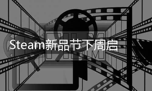 Steam新品節(jié)下周啟動 眾多游戲作品將提供試玩體驗