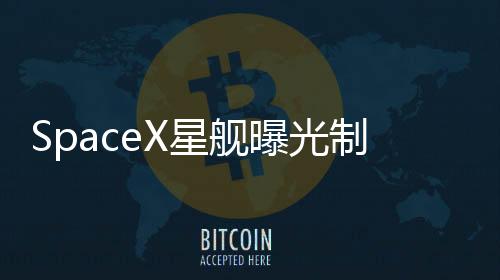 SpaceX星艦曝光制造畫(huà)面 使用機(jī)器人焊接